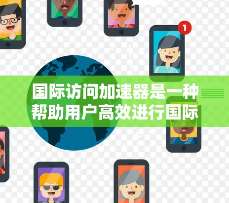 国际访问加速器是一种帮助用户高效进行国际场合活动的工具或资源，能够加速信息获取、会议注册、文档准备等过程。以下是关于该主题的详细分析