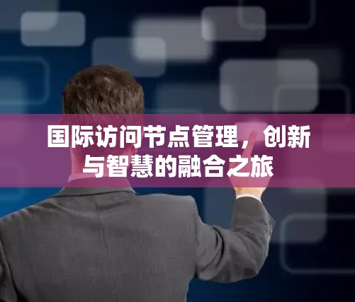 国际访问节点管理，创新与智慧的融合之旅