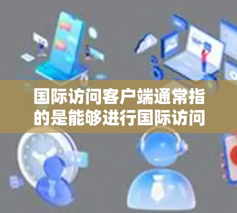 国际访问客户端通常指的是能够进行国际访问的客户端应用程序或软件,能够支持跨地域、跨平台或跨地理域的访问需求。这种客户端可能用于远程办公、跨国会议、国际项目协作、教育交流等多种场景 国际访问客户端通常指的是能够进行国际访问的客户端应用程序或软件,能够支持跨地域、跨平台或跨地理域的访问需求。这种客户端可能用于远程办公、跨国会议、国际项目协作、教育交流等多种场景