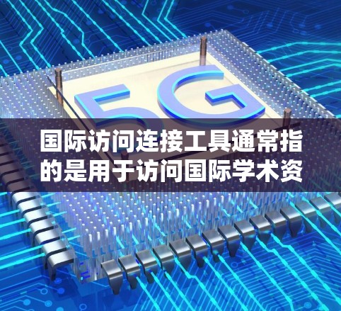 国际访问连接工具通常指的是用于访问国际学术资源、国际会议和出版物的在线平台或工具。以下是一些常见的国际访问连接工具及其用途
