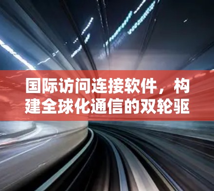 国际访问连接软件，构建全球化通信的双轮驱动