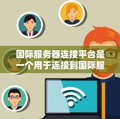 国际服务器连接平台是一个用于连接到国际服务器的网络服务，用户通常需要通过这些平台来管理服务器、配置协议、监控状态等。以下是一些可靠且安全的平台推荐