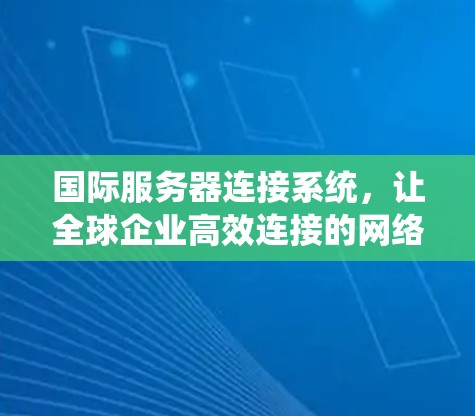 国际服务器连接系统，让全球企业高效连接的网络基础