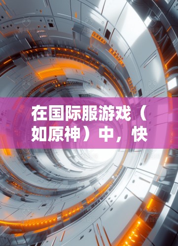 在国际服游戏（如原神）中，快速上手通常需要一些技巧和资源，但也有助于玩家能够快速进入游戏并享受游戏体验。以下是一些快速上手的建议