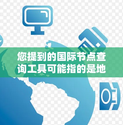 您提到的国际节点查询工具可能指的是地图或导航应用中用于查找国际范围内的某个地点或节点的工具。以下是一些常见的国际节点查询工具及其用途