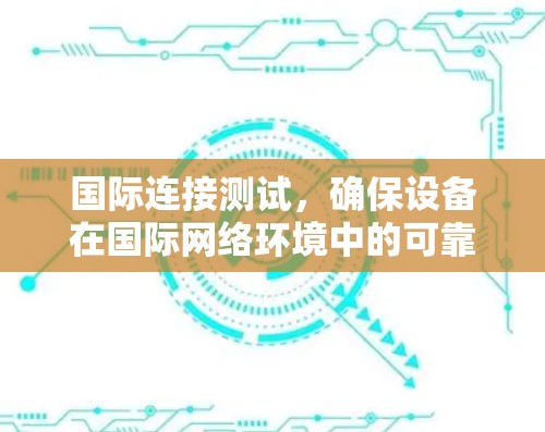 国际连接测试,确保设备在国际网络环境中的可靠工作 国际连接测试,确保设备在国际网络环境中的可靠工作