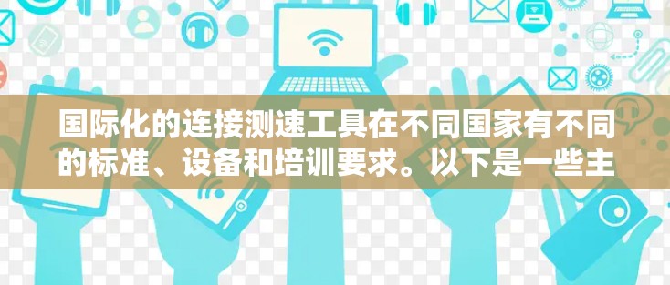 国际化的连接测速工具在不同国家有不同的标准、设备和培训要求。以下是一些主要的国际化的连接测速工具及其特点 国际化的连接测速工具在不同国家有不同的标准、设备和培训要求。以下是一些主要的国际化的连接测速工具及其特点