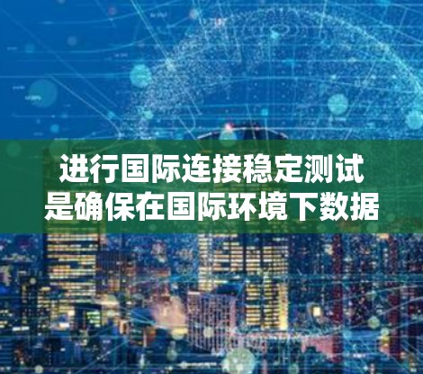 进行国际连接稳定测试是确保在国际环境下数据传输和业务运行稳定性的关键步骤。以下是一个详细的步骤指南，帮助您完成国际连接稳定测试