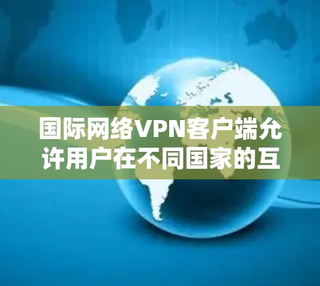 国际网络VPN客户端允许用户在不同国家的互联网上使用VPN，提供安全的网络连接。以下是使用国际网络VPN客户端的基本步骤和注意事项