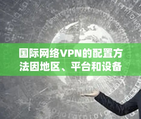 国际网络VPN的配置方法因地区、平台和设备而异，但以下是一般常见的配置步骤，适用于大多数国际VPN软件（如VNet、SpeedX、Speeddome等）