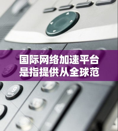 国际网络加速平台是指提供从全球范围内的高速网络服务的互联网加速工具。这些平台通常提供模拟网络或实际网络（如Wi-Fi）的加速服务，帮助用户提升速度，减少延迟。以下是一些国际网络加速平台