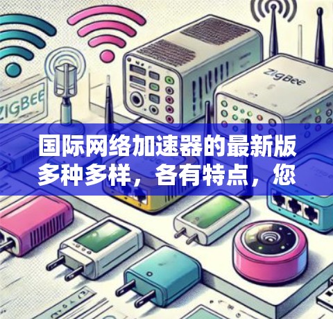 国际网络加速器的最新版多种多样，各有特点，您可以根据自己的需求选择使用。以下是一些常见的国际网络加速器推荐，您可以根据自己的需求进行选择