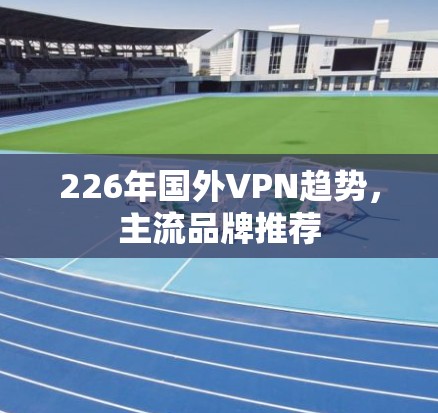226年国外VPN趋势，主流品牌推荐