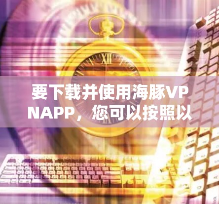 要下载并使用海豚VPNAPP，您可以按照以下步骤进行