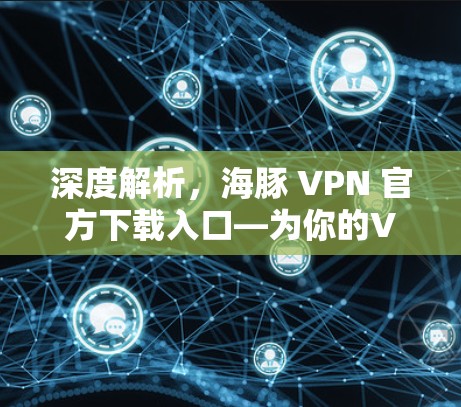 深度解析，海豚 VPN 官方下载入口—为你的VPN之路保驾护航