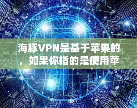 海豚VPN是基于苹果的，如果你指的是使用苹果版的VPN服务，可以参考以下步骤和教程