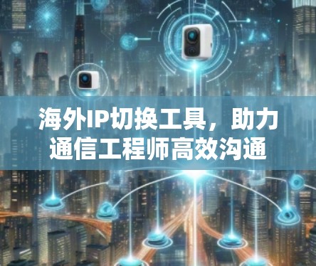 海外IP切换工具，助力通信工程师高效沟通