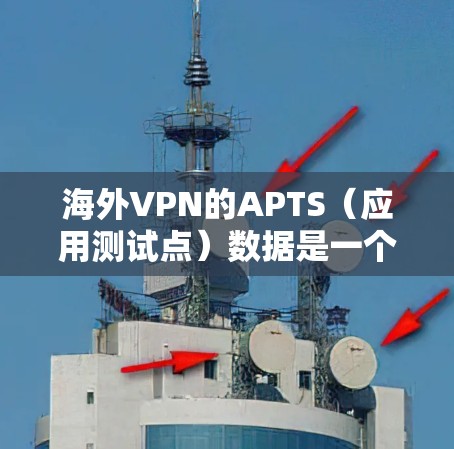 海外VPN的APTS（应用测试点）数据是一个重要的指标，用于衡量VPN服务器的性能。以下是关于APTS数据的详细分析