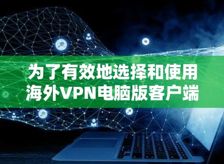 为了有效地选择和使用海外VPN电脑版客户端，以下是一个有条理的总结，涵盖了各个关键点
