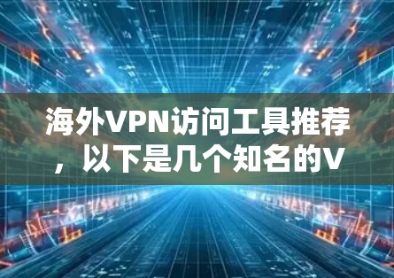 海外VPN访问工具推荐，以下是几个知名的VPN品牌，可以帮助您访问国外网站，但同时确保您遵守数据保护和隐私政策