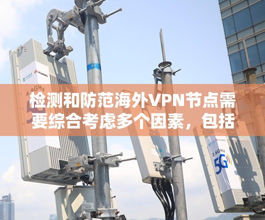 检测和防范海外VPN节点需要综合考虑多个因素，包括技术手段、设备配置以及个人防护措施。以下是一些常见的方法和工具，帮助您更好地理解和防范 VPN 的威胁