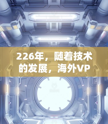 226年，随着技术的发展，海外VPN服务也在不断更新，用户可能更关注的安全性、流畅性、功能性和价格等方面。以下是一些226年热门的海外VPN服务评测，供参考