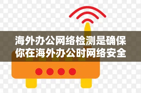海外办公网络检测是确保你在海外办公时网络安全、稳定的关键步骤。以下是一些常见的检测步骤和工具，可以帮助你检测和优化你的海外办公网络