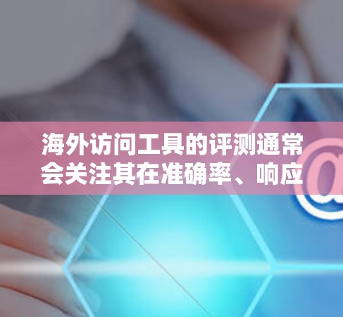 海外访问工具的评测通常会关注其在准确率、响应速度、安全性、扩展性和可扩展性等方面的表现。以下是一些常见的海外访问工具及其评测结果