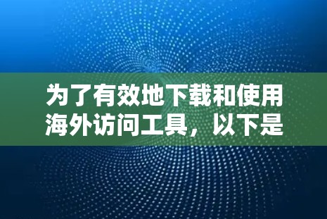 为了有效地下载和使用海外访问工具,以下是一个结构化的总结,涵盖主要工具的概述、特点、适用场景、使用步骤和注意事项 为了有效地下载和使用海外访问工具,以下是一个结构化的总结,涵盖主要工具的概述、特点、适用场景、使用步骤和注意事项