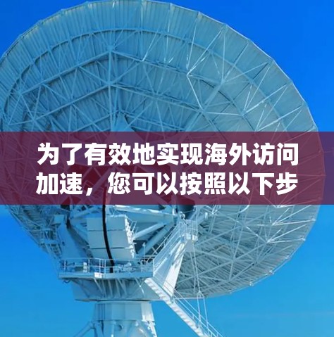 为了有效地实现海外访问加速，您可以按照以下步骤进行操作