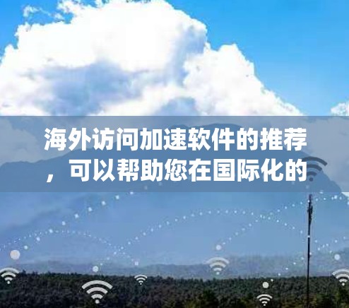 海外访问加速软件的推荐，可以帮助您在国际化的网站中更快、更 reliably地访问。虽然这些软件通常针对国外用户设计，但以下是一些常见的海外访问加速软件推荐，供您参考
