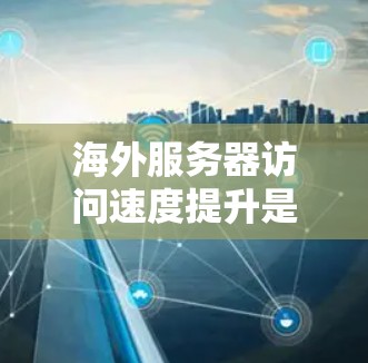 海外服务器访问速度提升是确保用户体验良好的关键，尤其是在需要高可用性和实时性的情况下。以下是一些提升海外服务器访问速度的技巧