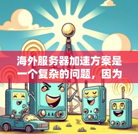 海外服务器加速方案是一个复杂的问题，因为它涉及到服务器地址、网络连接、防火墙、VLAN等多方面的因素。以下是一些常见的海外服务器加速方案和注意事项，帮助你更好地应对可能的问题