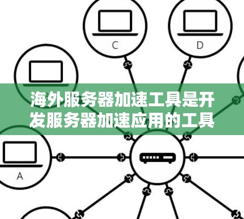 海外服务器加速工具是开发服务器加速应用的工具，帮助用户将本地服务器连接到海外服务器，提升网络性能。以下是对这些工具的总结和使用建议