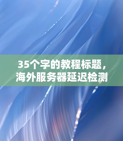35个字的教程标题，海外服务器延迟检测教程