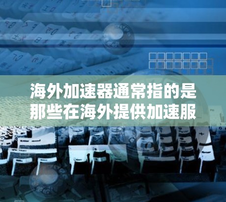 海外加速器通常指的是那些在海外提供加速服务的技术或产品。以下是一些可能涉及海外加速器的领域和内容