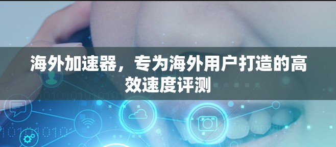 海外加速器，专为海外用户打造的高效速度评测