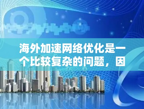 海外加速网络优化是一个比较复杂的问题,因为它涉及到多个因素,包括加速工具的设置、网络连接的优化、软件的配置以及设备的配置等。以下是一些关于海外加速网络优化的实用建议 海外加速网络优化是一个比较复杂的问题,因为它涉及到多个因素,包括加速工具的设置、网络连接的优化、软件的配置以及设备的配置等。以下是一些关于海外加速网络优化的实用建议