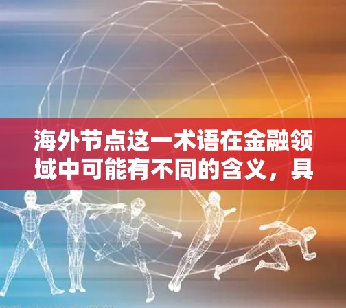 海外节点这一术语在金融领域中可能有不同的含义,具体取决于上下文。以下是一些可能的解释 海外节点这一术语在金融领域中可能有不同的含义,具体取决于上下文。以下是一些可能的解释