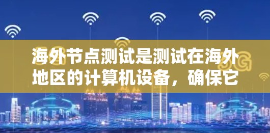 海外节点测试是测试在海外地区的计算机设备,确保它们正常工作的过程。以下是对该主题的详细总结 海外节点测试是测试在海外地区的计算机设备,确保它们正常工作的过程。以下是对该主题的详细总结