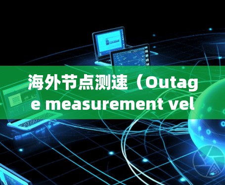 海外节点测速(Outage measurement velocity)通常指在海外区域内的节点或设备实时监测移动物体的速度。这类测速技术常用于以下几个领域 海外节点测速(Outage measurement velocity)通常指在海外区域内的节点或设备实时监测移动物体的速度。这类测速技术常用于以下几个领域