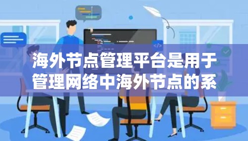 海外节点管理平台是用于管理网络中海外节点的系统，旨在监控、维护和管理这些节点。平台通常提供以下功能