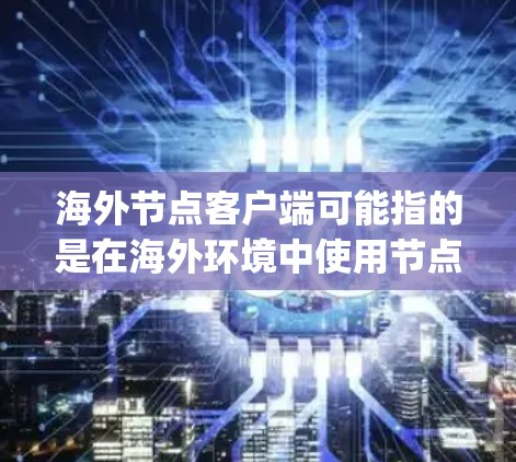 海外节点客户端可能指的是在海外环境中使用节点（Node.js）开发的客户端，或者是在节点框架下构建的客户端。以下是一些相关的解释和步骤
