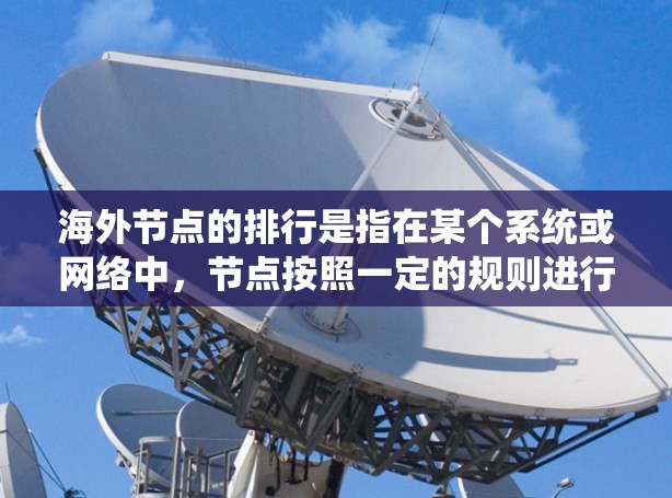 海外节点的排行是指在某个系统或网络中，节点按照一定的规则进行排序，通常根据节点的性能、特征、位置或其他相关指标来决定其排行顺序。具体的排行规则取决于具体的场景和需求，以下是一些常见的排行规则